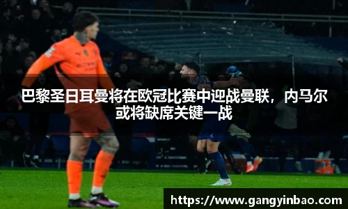巴黎圣日耳曼将在欧冠比赛中迎战曼联，内马尔或将缺席关键一战