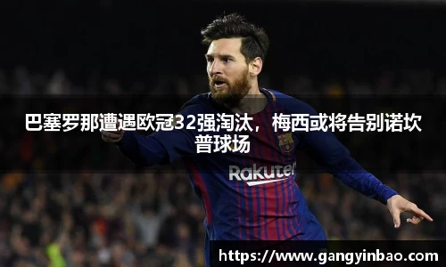 巴塞罗那遭遇欧冠32强淘汰，梅西或将告别诺坎普球场