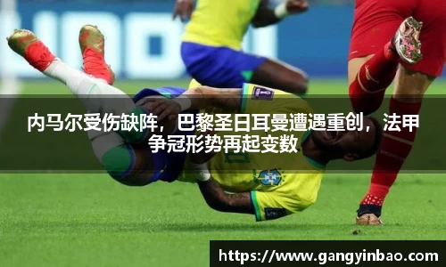 内马尔受伤缺阵，巴黎圣日耳曼遭遇重创，法甲争冠形势再起变数