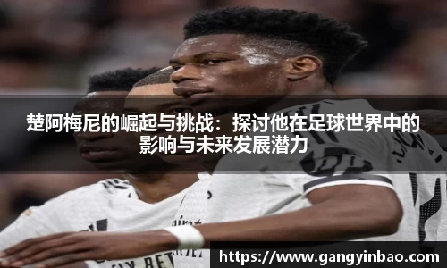 楚阿梅尼的崛起与挑战：探讨他在足球世界中的影响与未来发展潜力