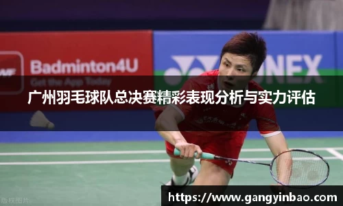 广州羽毛球队总决赛精彩表现分析与实力评估