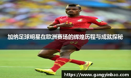 加纳足球明星在欧洲赛场的辉煌历程与成就探秘