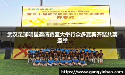 武汉足球明星邀请赛盛大举行众多嘉宾齐聚共襄盛举
