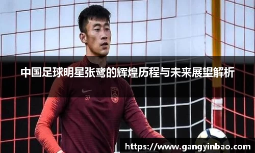 中国足球明星张鹭的辉煌历程与未来展望解析