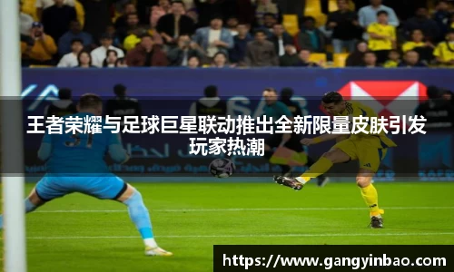 王者荣耀与足球巨星联动推出全新限量皮肤引发玩家热潮